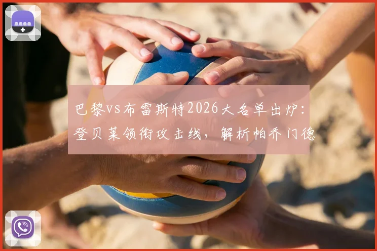 巴黎vs布雷斯特2026大名单出炉：登贝莱领衔攻击线，解析帕乔门德斯缺席后防如何调整