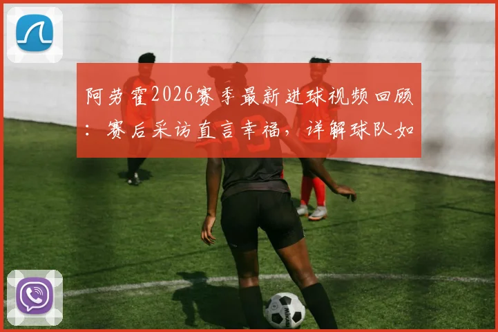阿劳霍2026赛季最新进球视频回顾:赛后采访直言幸福,详解球队如何吸取比赛教训