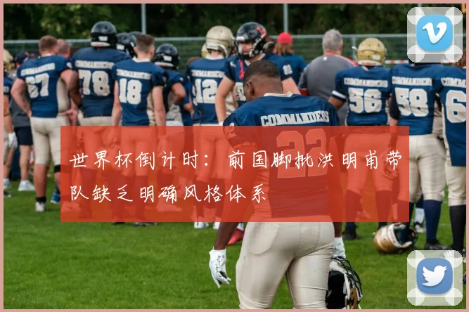 世界杯倒计时:前国脚批洪明甫带队缺乏明确风格体系