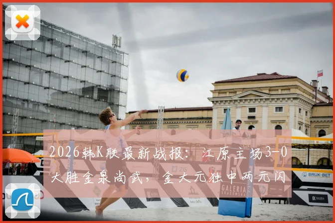 2026韩K联最新战报：江原主场3-0大胜金泉尚武，金大元独中两元闪耀全场