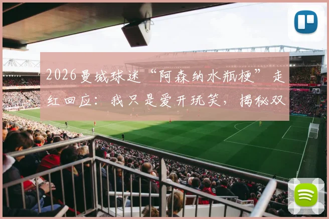 2026曼城球迷“阿森纳水瓶梗”走红回应:我只是爱开玩笑,揭秘双方球迷真实关系与互动