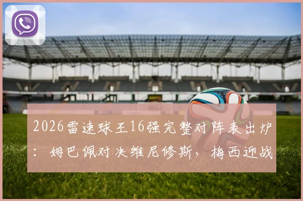 2026雷速球王16强完整对阵表出炉：姆巴佩对决维尼修斯，梅西迎战萨卡，附球迷互动竞猜指南