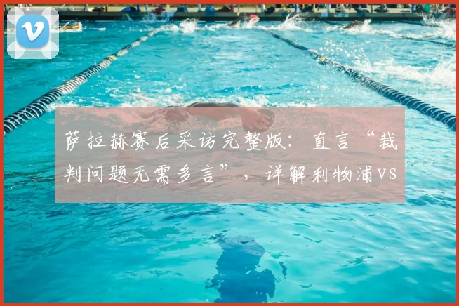 萨拉赫赛后采访完整版：直言“裁判问题无需多言”，详解利物浦vs热刺关键争议判罚全过程