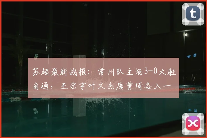 苏超最新战报：常州队主场3-0大胜南通，王宏宇叶文杰唐曾琦各入一球，附2026赛季积分榜解读