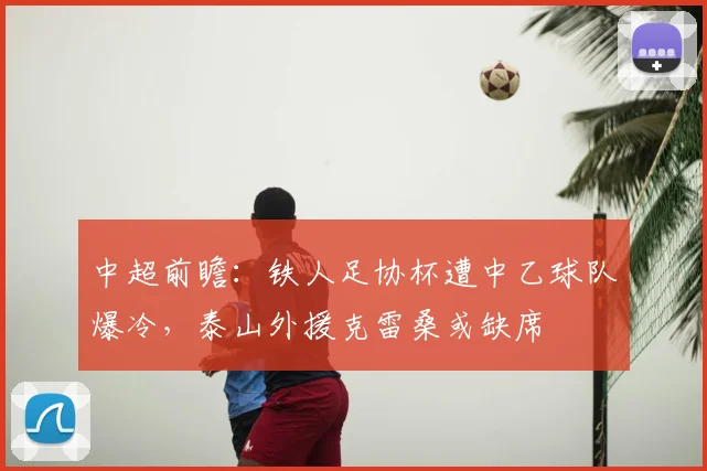 中超前瞻:铁人足协杯遭中乙球队爆冷,泰山外援克雷桑或缺席