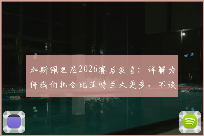 加斯佩里尼2026赛后发言:详解为何我们机会比亚特兰大更多,不谈未来原因引猜测,附战术与合同现状分析