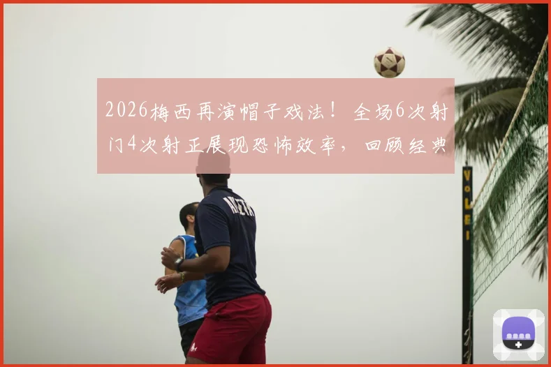 2026梅西再演帽子戏法!全场6次射门4次射正展现恐怖效率,回顾经典进球瞬间与数据深度解读