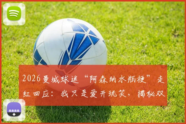 2026曼城球迷“阿森纳水瓶梗”走红回应：我只是爱开玩笑，揭秘双方球迷真实关系与互动
