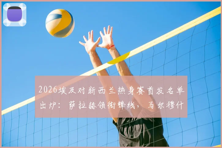 2026埃及对新西兰热身赛首发名单出炉：萨拉赫领衔锋线，马尔穆什搭档，伍德领衔新西兰攻击群