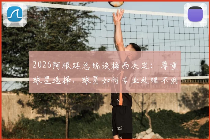 2026阿根廷总统谈梅西决定：尊重球星选择，球员如何专业处理不利判罚？