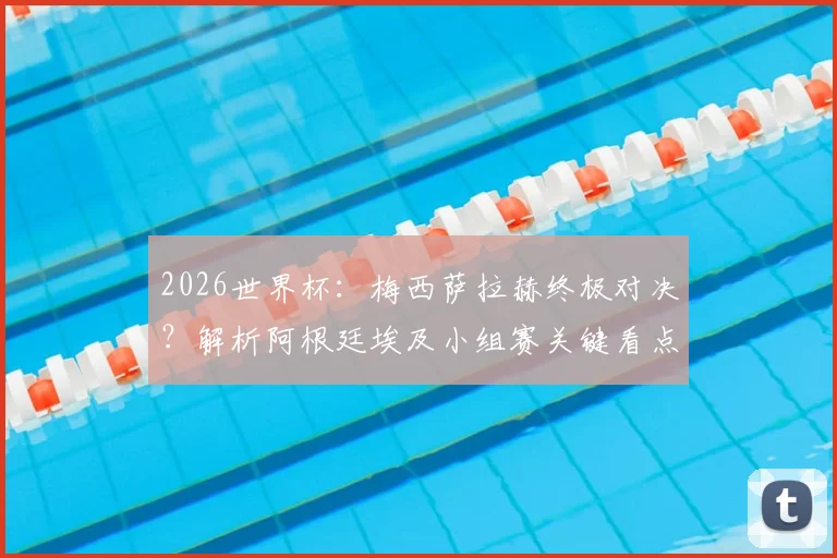 2026世界杯:梅西萨拉赫终极对决?解析阿根廷埃及小组赛关键看点与战术博弈