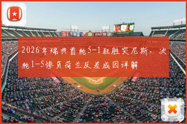 2026年瑞典首轮5-1狂胜突尼斯，次轮1-5惨负荷兰反差成因详解