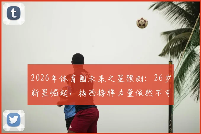 2026年体育圈未来之星预测:26岁新星崛起,梅西榜样力量依然不可或缺
