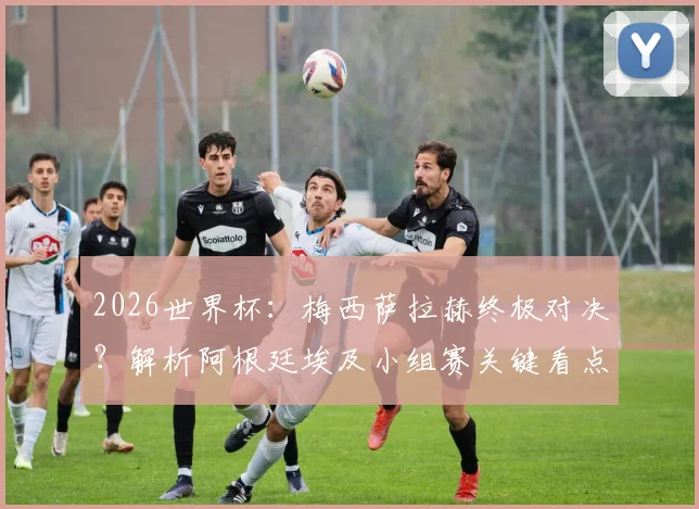 2026世界杯：梅西萨拉赫终极对决？解析阿根廷埃及小组赛关键看点与战术博弈