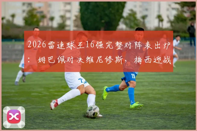2026雷速球王16强完整对阵表出炉：姆巴佩对决维尼修斯，梅西迎战萨卡，附球迷互动竞猜指南