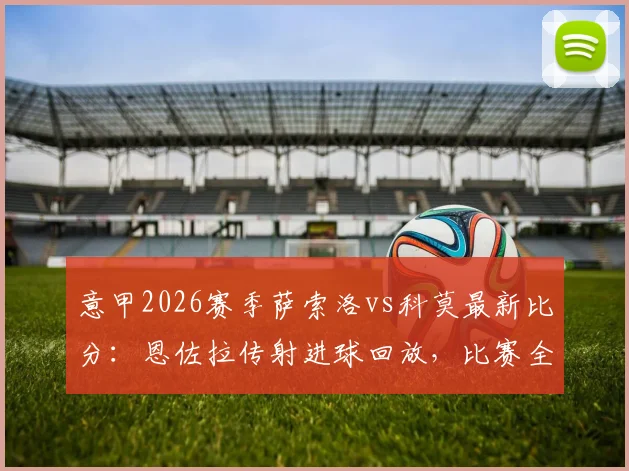 意甲2026赛季萨索洛vs科莫最新比分:恩佐拉传射进球回放,比赛全过程解析