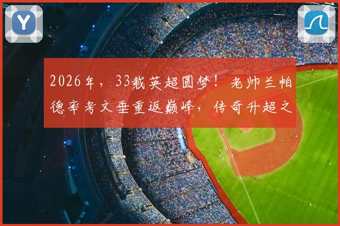 2026年，33载英超圆梦！老帅兰帕德率考文垂重返巅峰，传奇升超之路全记录