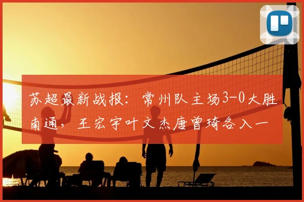 苏超最新战报:常州队主场3-0大胜南通,王宏宇叶文杰唐曾琦各入一球,附2026赛季积分榜解读