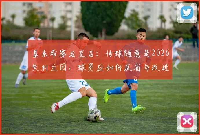 基米希赛后直言：传球随意是2026失利主因，球员应如何反省与改进？