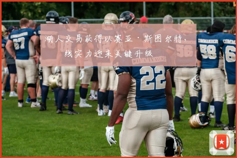 湖人交易获得以赛亚·斯图尔特，内线实力迎来关键升级