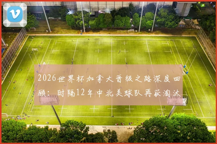 2026世界杯加拿大晋级之路深度回顾:时隔12年中北美球队再获淘汰赛胜利,盘点该地区世界杯历史高光时刻与阵容分析
