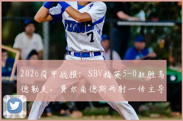 2026荷甲战报:SBV精英5-0狂胜乌德勒支,费尔南德斯两射一传主导比赛,乌德勒支红牌成转折点