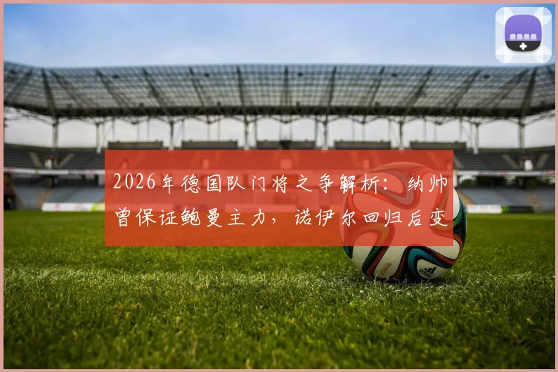 2026年德国队门将之争解析：纳帅曾保证鲍曼主力，诺伊尔回归后变数几何