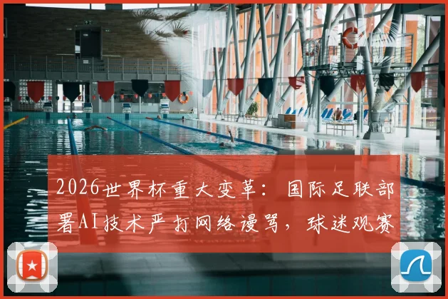 2026世界杯重大变革：国际足联部署AI技术严打网络谩骂，球迷观赛环境将彻底改变
