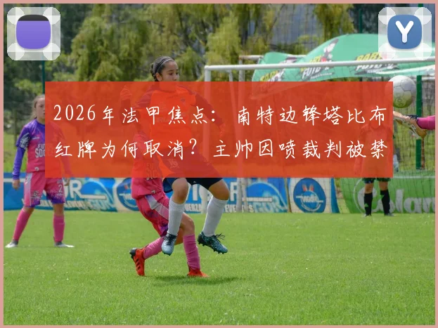 2026年法甲焦点:南特边锋塔比布红牌为何取消?主帅因喷裁判被禁赛四场,事件完整经过解析