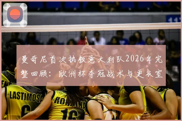 曼奇尼首次执教意大利队2026年完整回顾：欧洲杯夺冠战术与更衣室管理解析，及连续无缘世界杯原因深度探讨