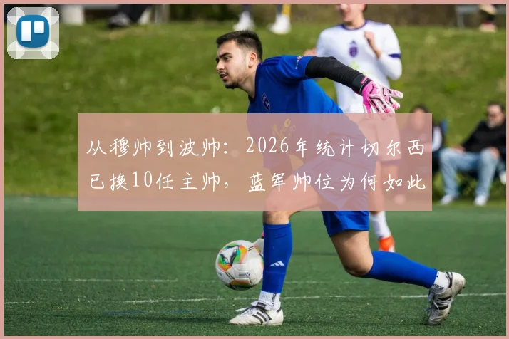 从穆帅到波帅：2026年统计切尔西已换10任主帅，蓝军帅位为何如此动荡？