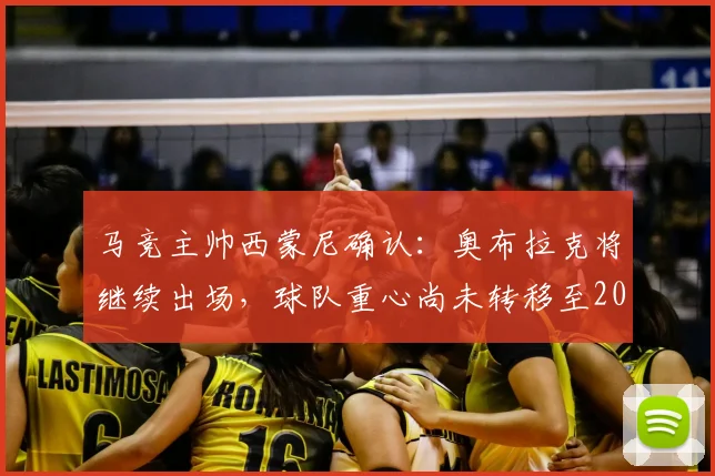马竞主帅西蒙尼确认：奥布拉克将继续出场，球队重心尚未转移至2026年欧冠对决阿森纳
