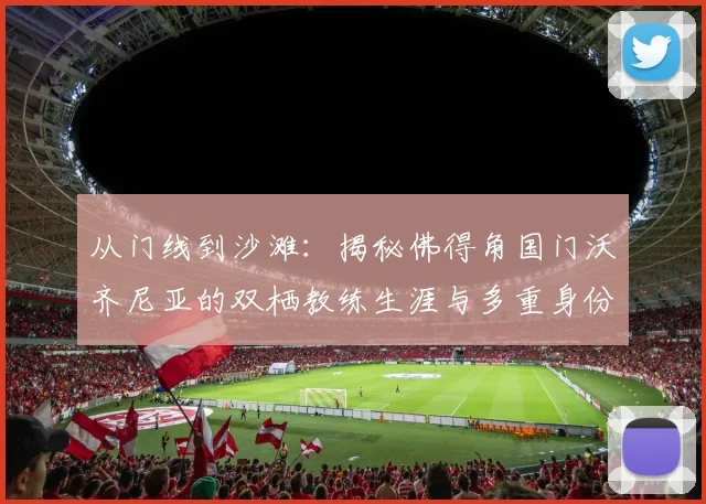 从门线到沙滩:揭秘佛得角国门沃齐尼亚的双栖教练生涯与多重身份管理术