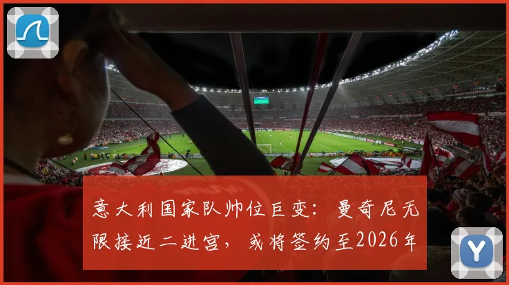 意大利国家队帅位巨变：曼奇尼无限接近二进宫，或将签约至2026年，斯帕莱蒂时代终结？