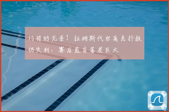 门将的无奈！拉姆斯代尔高光扑救仍失利，赛后直言落差巨大