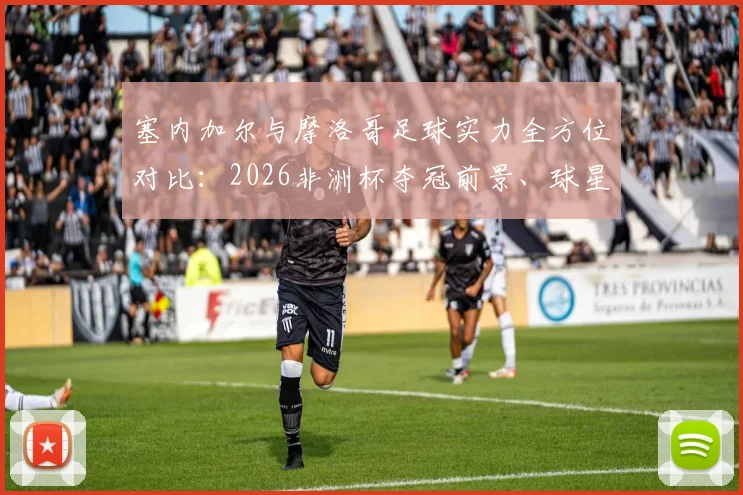 塞内加尔与摩洛哥足球实力全方位对比:2026非洲杯夺冠前景、球星影响力及战术风格深度剖析