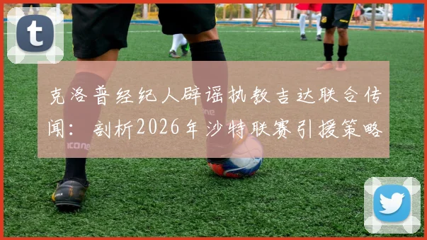 克洛普经纪人辟谣执教吉达联合传闻:剖析2026年沙特联赛引援策略与教练转会谣言产生机制