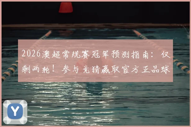 2026澳超常规赛冠军预测指南:仅剩两轮!参与竞猜赢取官方正品球衣(附夺冠形势解析)
