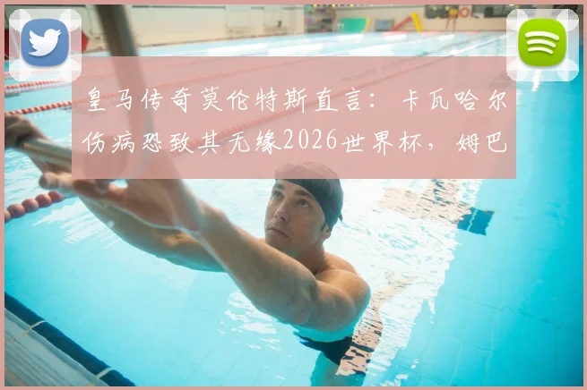 皇马传奇莫伦特斯直言：卡瓦哈尔伤病恐致其无缘2026世界杯，姆巴佩威胁永远不容小觑