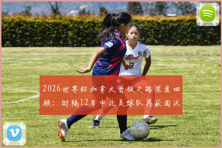 2026世界杯加拿大晋级之路深度回顾：时隔12年中北美球队再获淘汰赛胜利，盘点该地区世界杯历史高光时刻与阵容分析