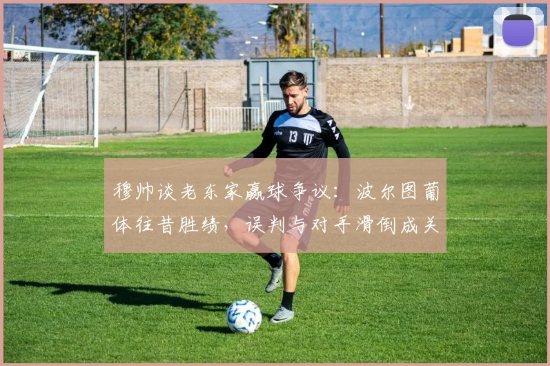 穆帅谈老东家赢球争议：波尔图葡体往昔胜绩，误判与对手滑倒成关键，2026再引热议