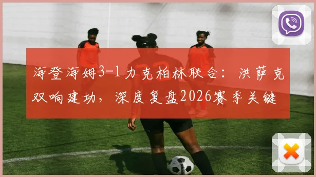 海登海姆3-1力克柏林联合:洪萨克双响建功,深度复盘2026赛季关键保级战