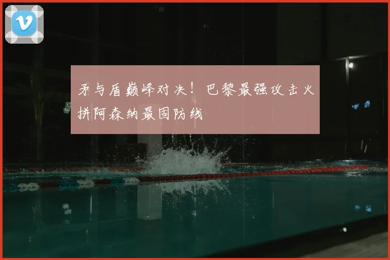 矛与盾巅峰对决！巴黎最强攻击火拼阿森纳最固防线
