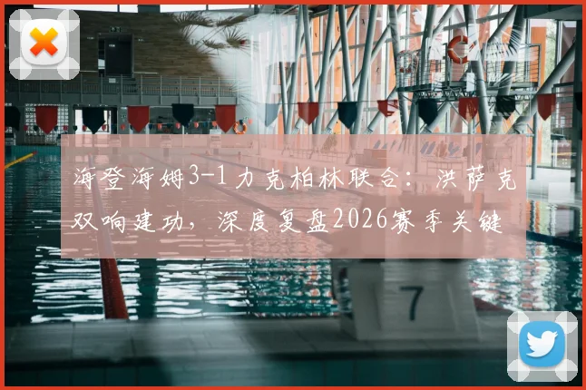 海登海姆3-1力克柏林联合：洪萨克双响建功，深度复盘2026赛季关键保级战