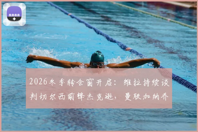 2026冬季转会窗开启：维拉持续谈判切尔西前锋杰克逊，曼联加纳乔成潜在目标引关注