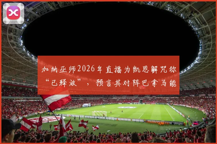 加纳巫师2026年直播为凯恩解咒称“已释放”，预言其对阵巴拿马能进球，事件分析与球迷看法梳理