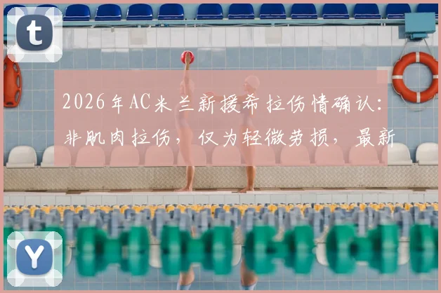 2026年AC米兰新援希拉伤情确认：非肌肉拉伤，仅为轻微劳损，最新诊断详解
