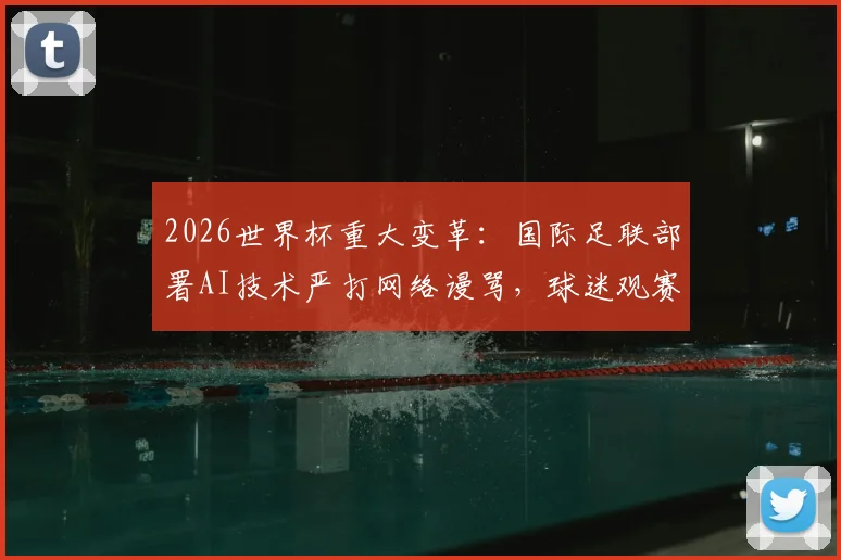 2026世界杯重大变革:国际足联部署AI技术严打网络谩骂,球迷观赛环境将彻底改变