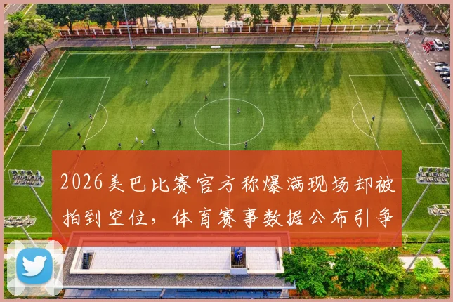 2026美巴比赛官方称爆满现场却被拍到空位,体育赛事数据公布引争议