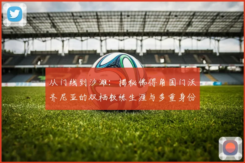 从门线到沙滩：揭秘佛得角国门沃齐尼亚的双栖教练生涯与多重身份管理术